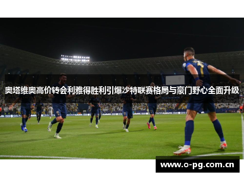 奥塔维奥高价转会利雅得胜利引爆沙特联赛格局与豪门野心全面升级